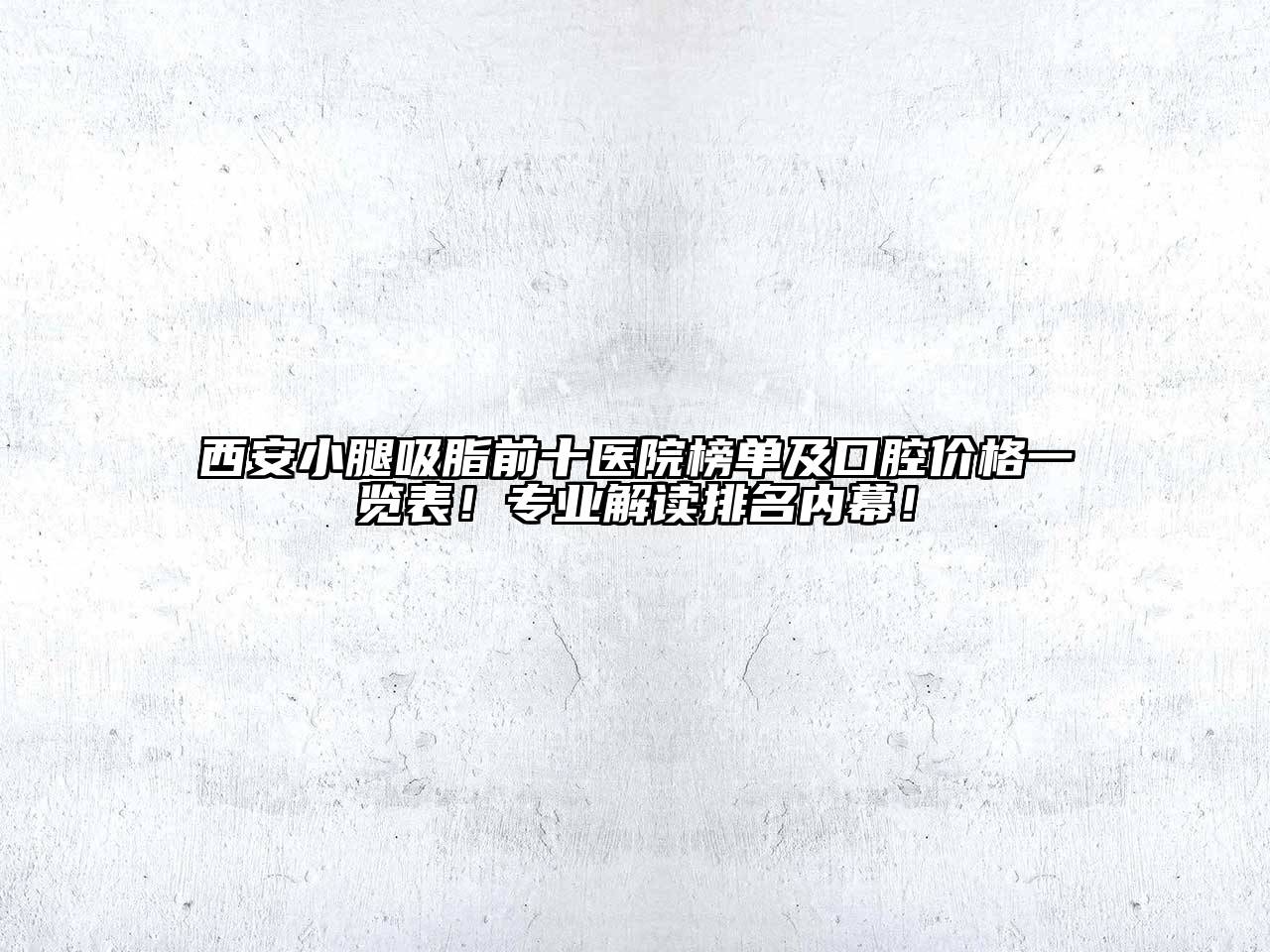 西安小腿吸脂前十医院榜单及口腔价格一览表！专业解读排名内幕！