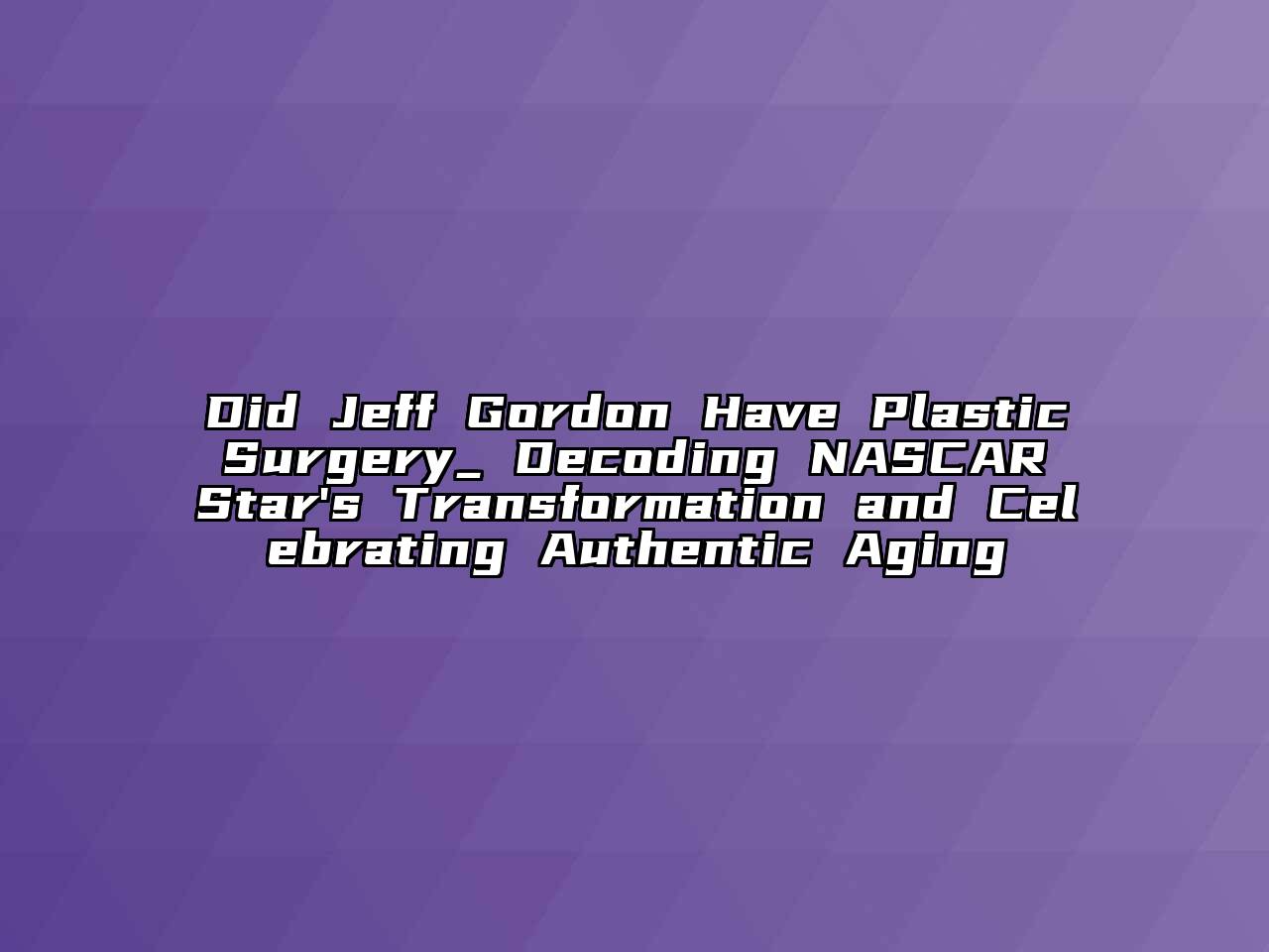 Did Jeff Gordon Have Plastic Surgery_ Decoding NASCAR Star's Transformation and Celebrating Authentic Aging