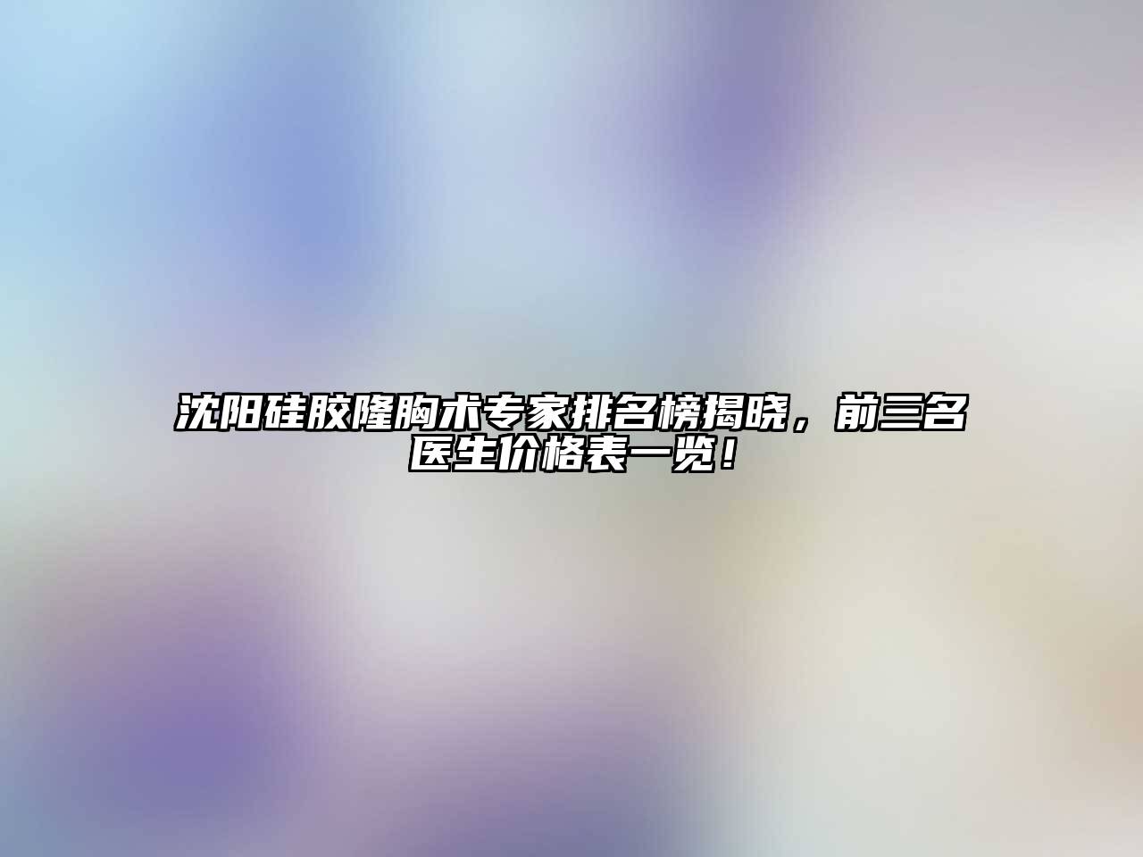 沈阳硅胶隆胸术专家排名榜揭晓，前三名医生价格表一览！