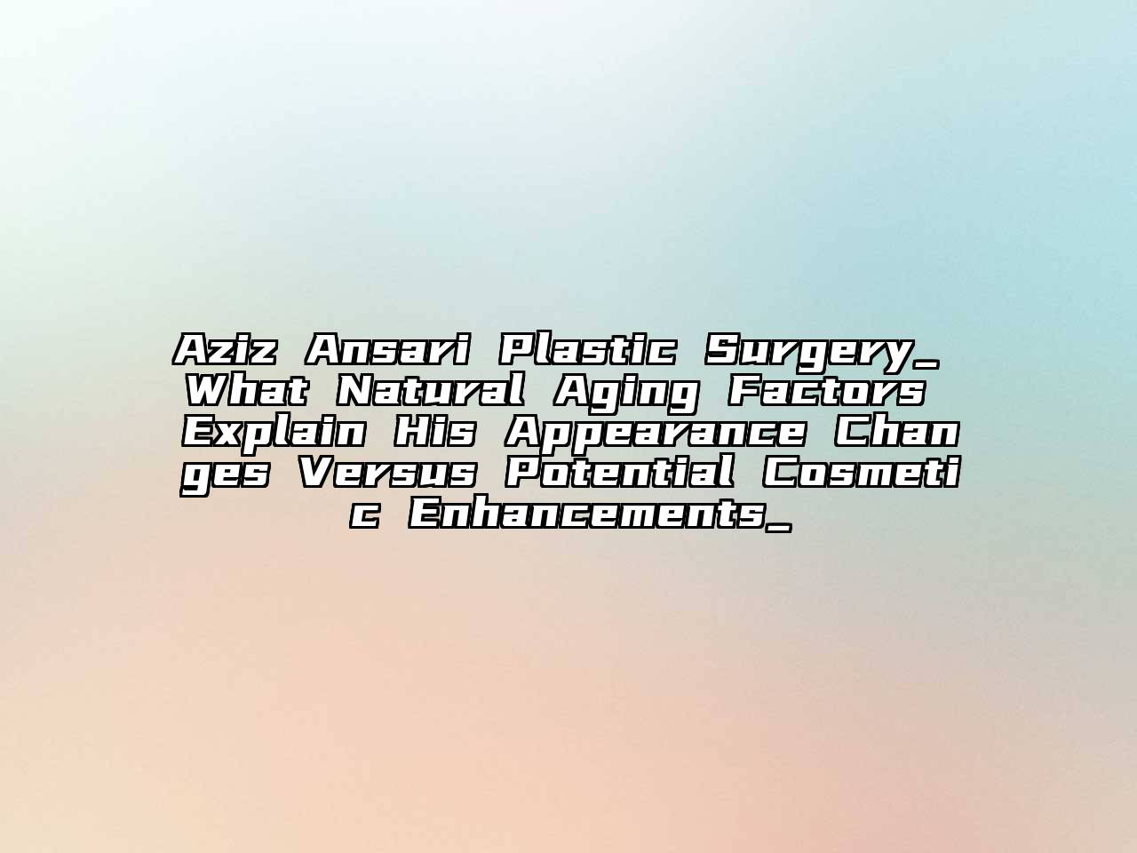 Aziz Ansari Plastic Surgery_ What Natural Aging Factors Explain His Appearance Changes Versus Potential Cosmetic Enhancements_