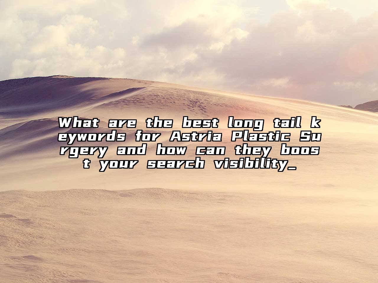What are the best long tail keywords for Astria Plastic Surgery and how can they boost your search visibility_