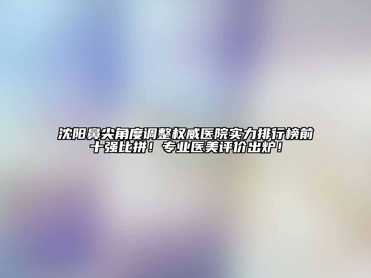 沈阳鼻尖角度调整权威医院实力排行榜前十强比拼！专业医美评价出炉！