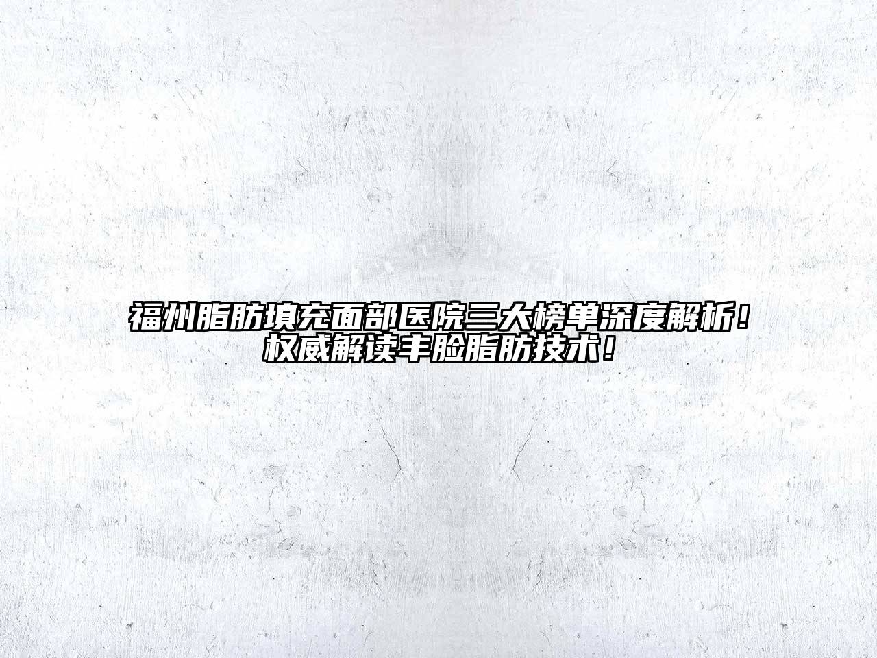 福州脂肪填充面部医院三大榜单深度解析！权威解读丰脸脂肪技术！