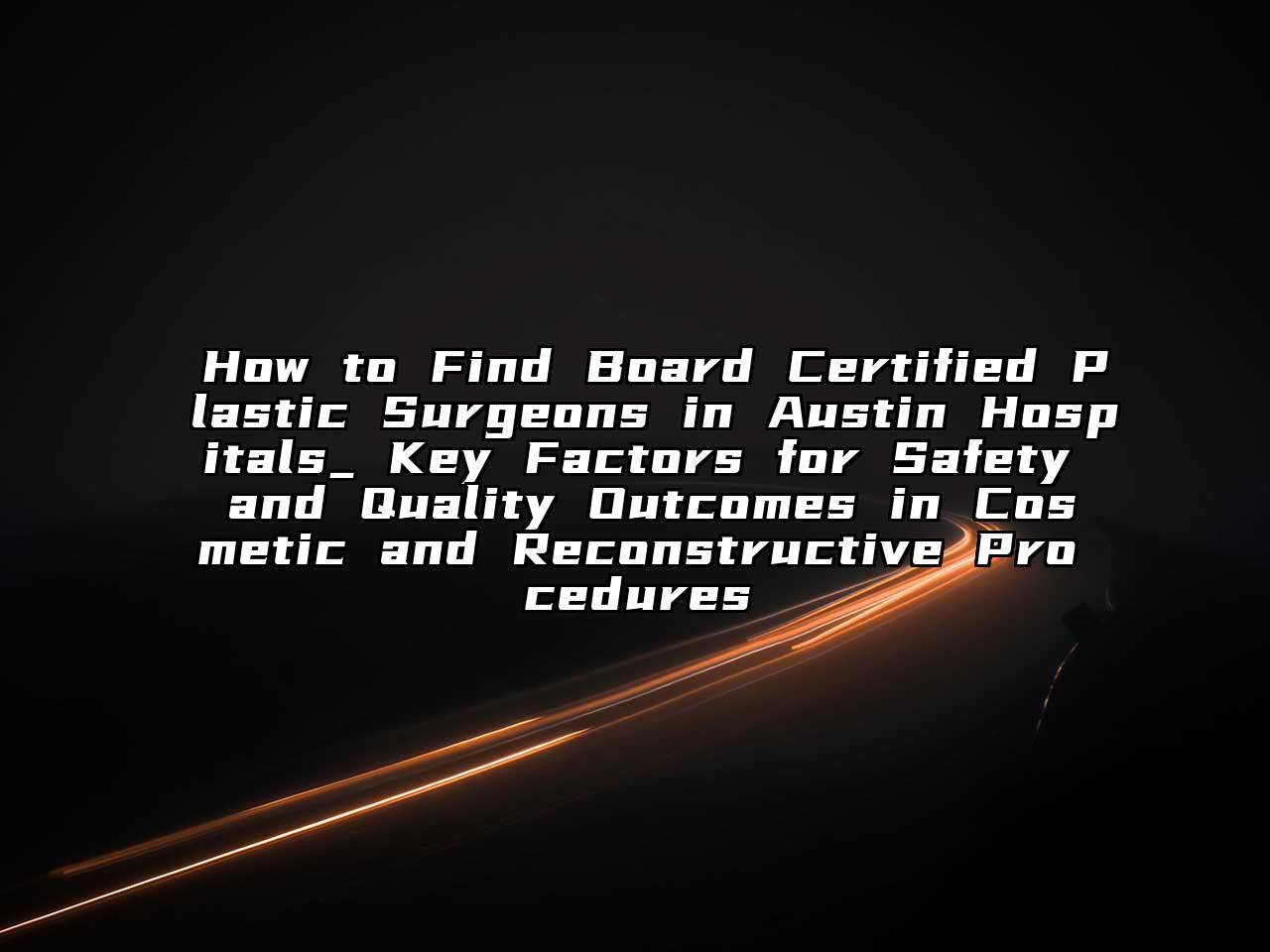 How to Find Board Certified Plastic Surgeons in Austin Hospitals_ Key Factors for Safety and Quality Outcomes in Cosmetic and Reconstructive Procedures