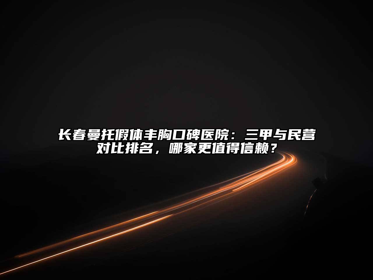 长春曼托假体丰胸口碑医院：三甲与民营对比排名，哪家更值得信赖？