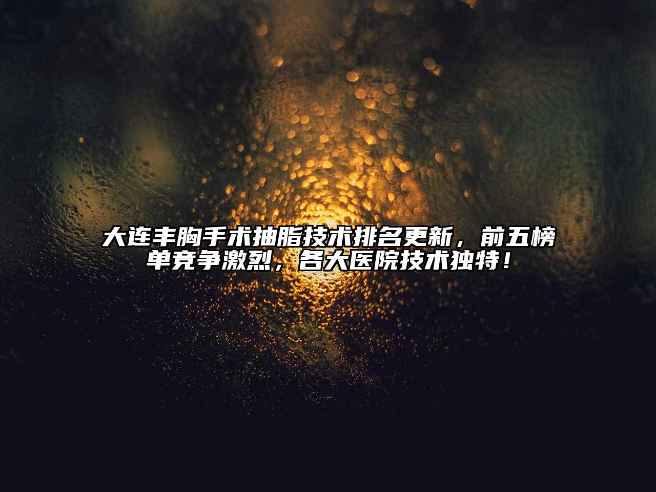 大连丰胸手术抽脂技术排名更新，前五榜单竞争激烈，各大医院技术独特！