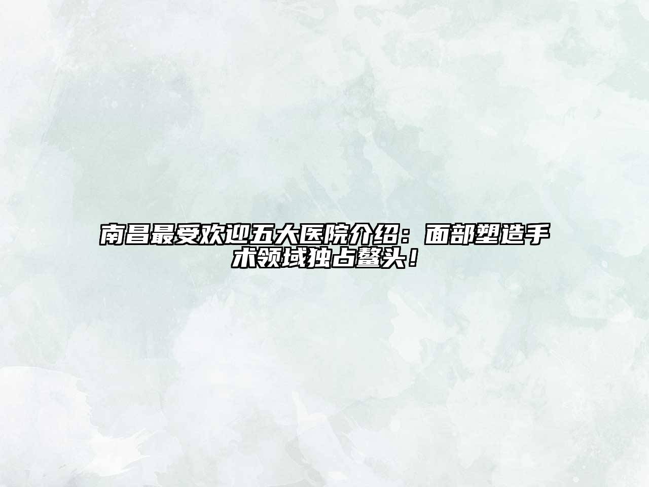 南昌最受欢迎五大医院介绍：面部塑造手术领域独占鳌头！