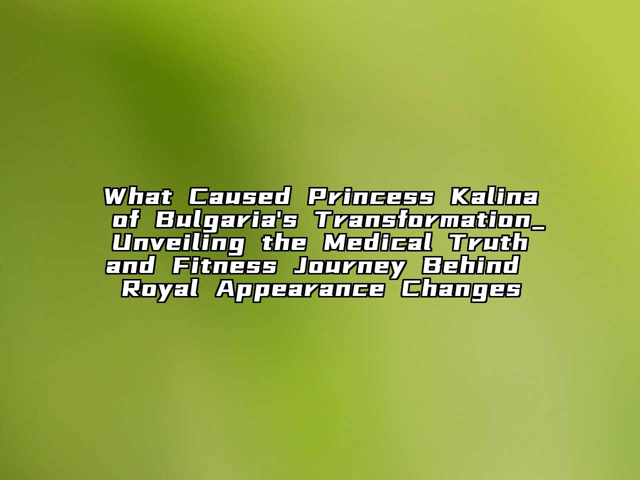 What Caused Princess Kalina of Bulgaria's Transformation_ Unveiling the Medical Truth and Fitness Journey Behind Royal Appearance Changes
