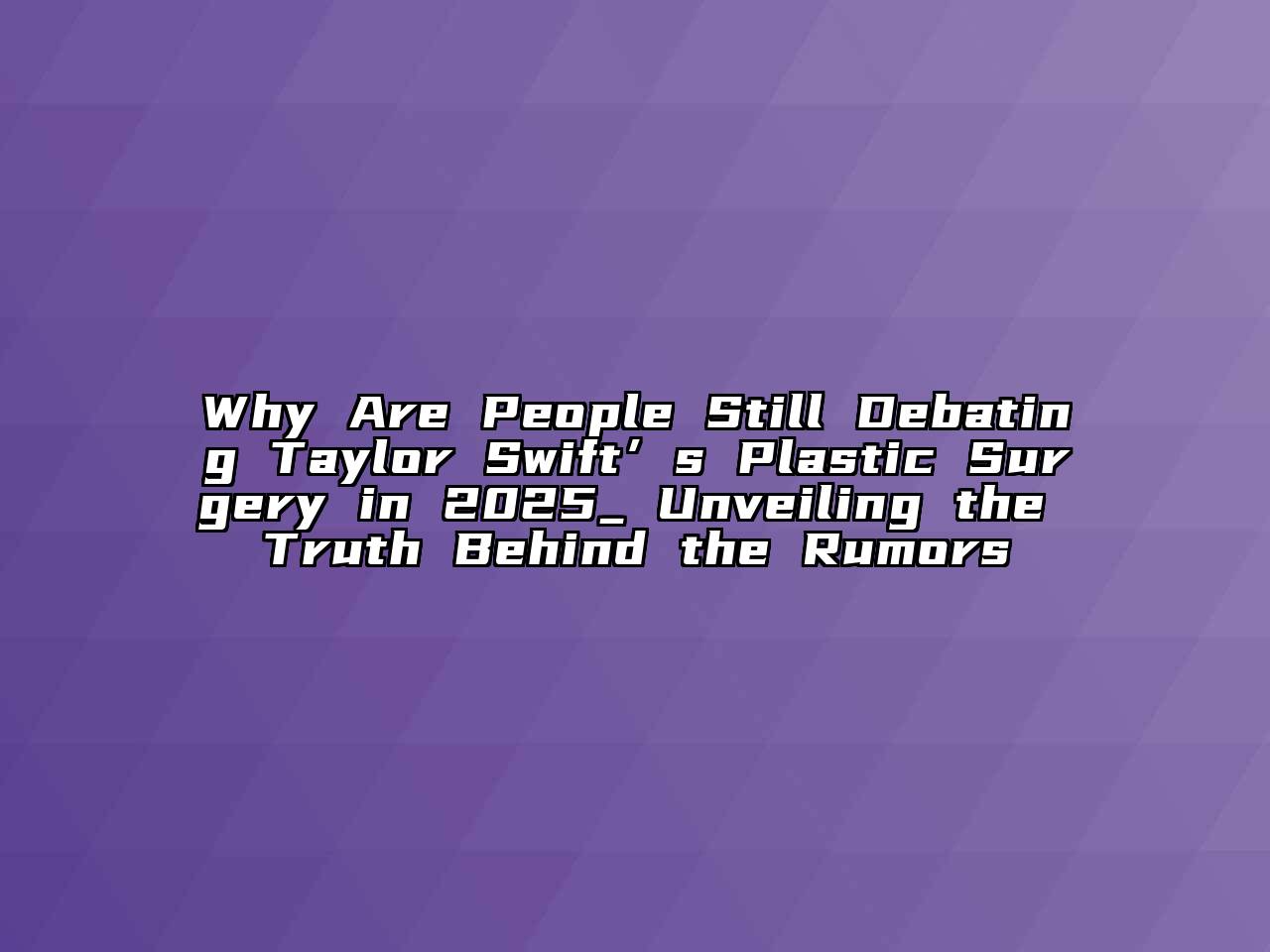 Why Are People Still Debating Taylor Swift’s Plastic Surgery in 2025_ Unveiling the Truth Behind the Rumors
