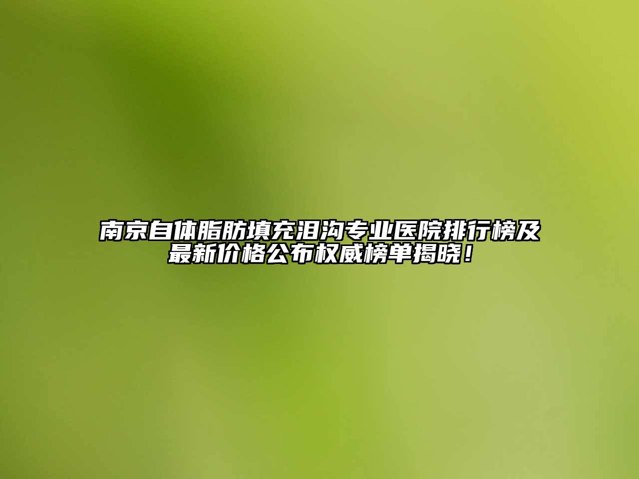 南京自体脂肪填充泪沟专业医院排行榜及最新价格公布权威榜单揭晓！
