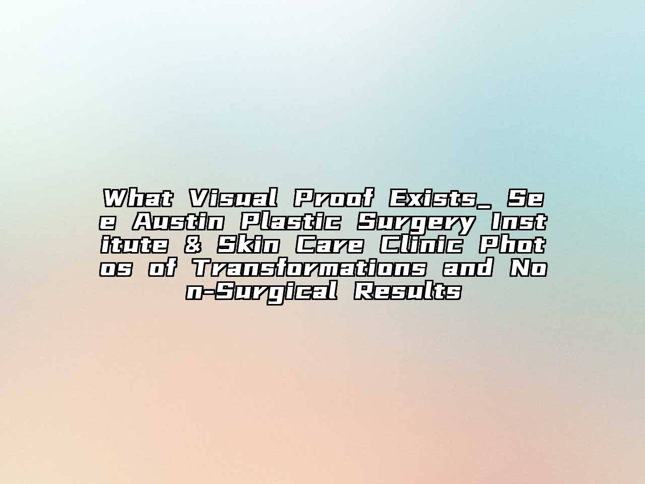 What Visual Proof Exists_ See Austin Plastic Surgery Institute & Skin Care Clinic Photos of Transformations and Non-Surgical Results