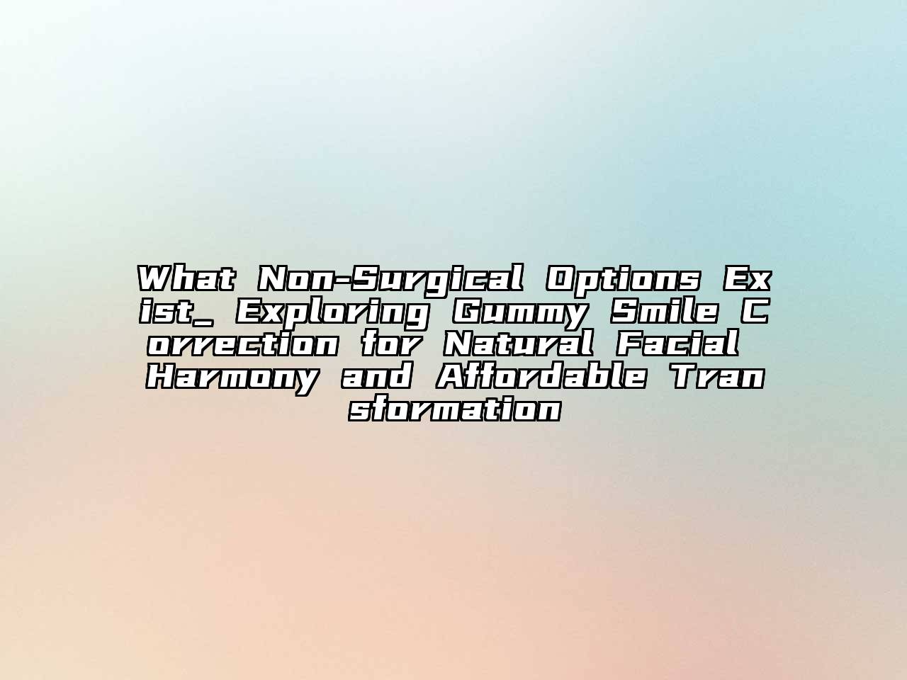 What Non-Surgical Options Exist_ Exploring Gummy Smile Correction for Natural Facial Harmony and Affordable Transformation
