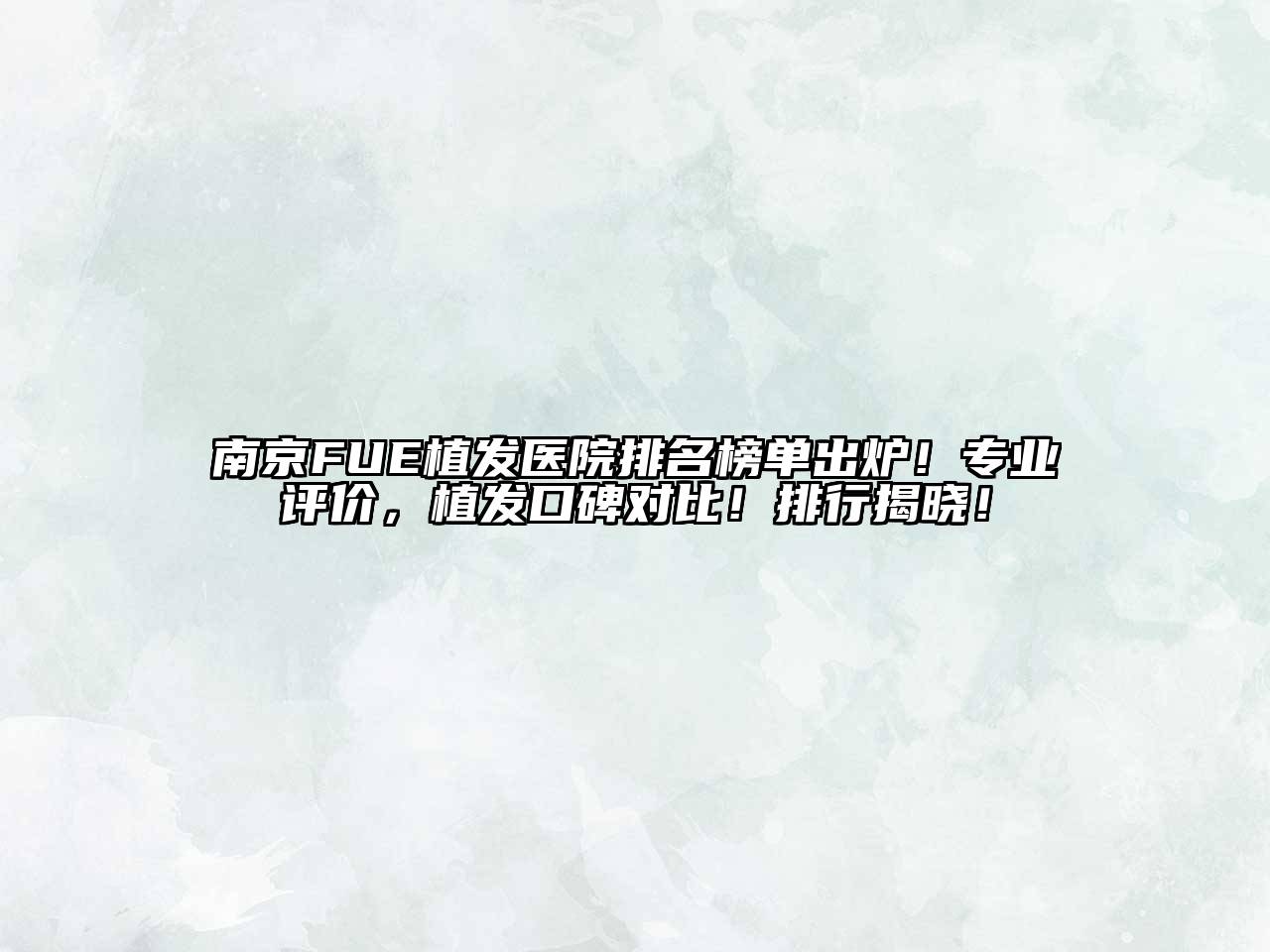 南京FUE植发医院排名榜单出炉！专业评价，植发口碑对比！排行揭晓！