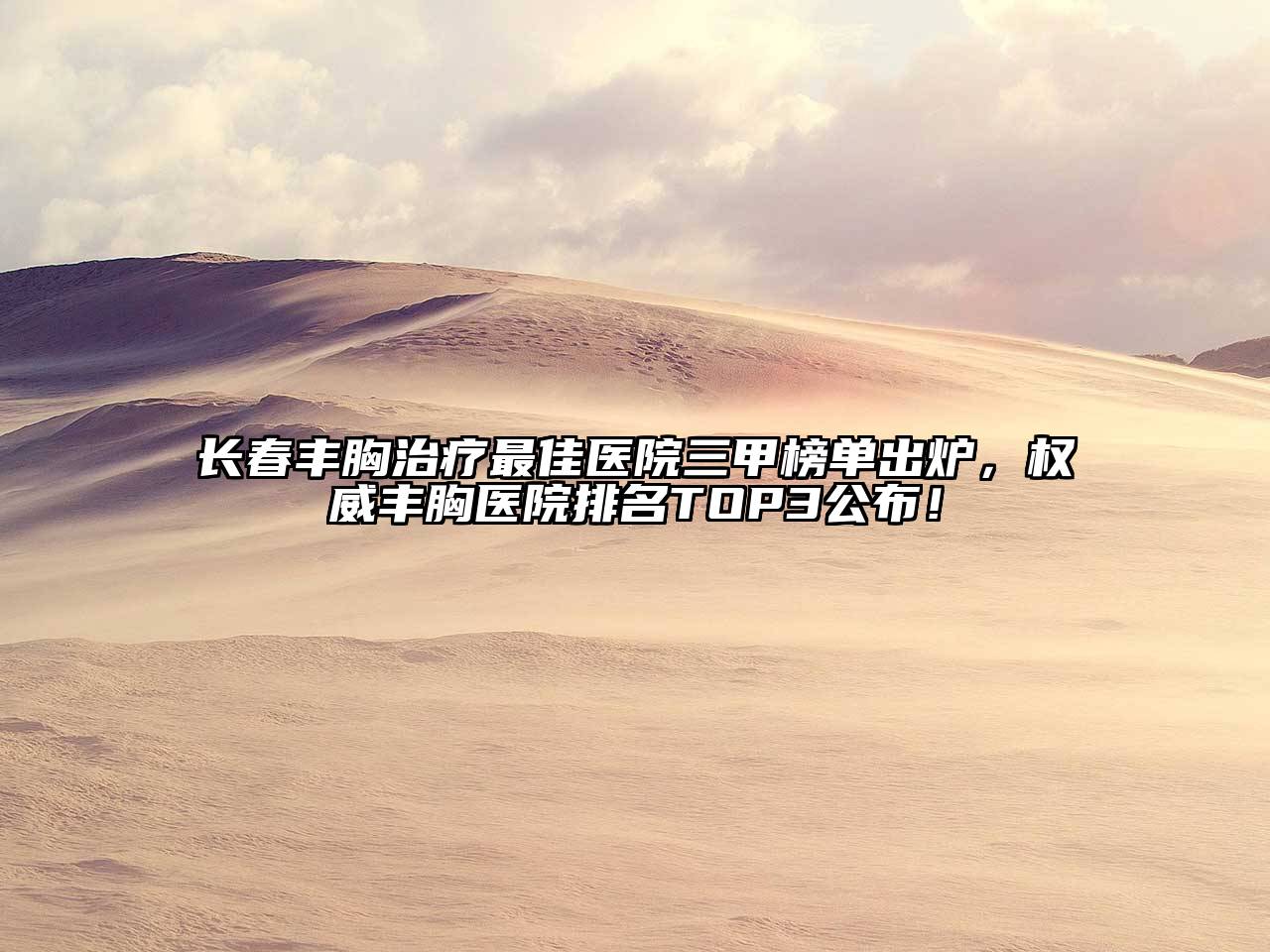 长春丰胸治疗最佳医院三甲榜单出炉，权威丰胸医院排名TOP3公布！