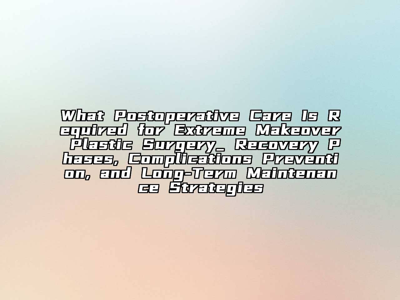 What Postoperative Care Is Required for Extreme Makeover Plastic Surgery_ Recovery Phases, Complications Prevention, and Long-Term Maintenance Strategies