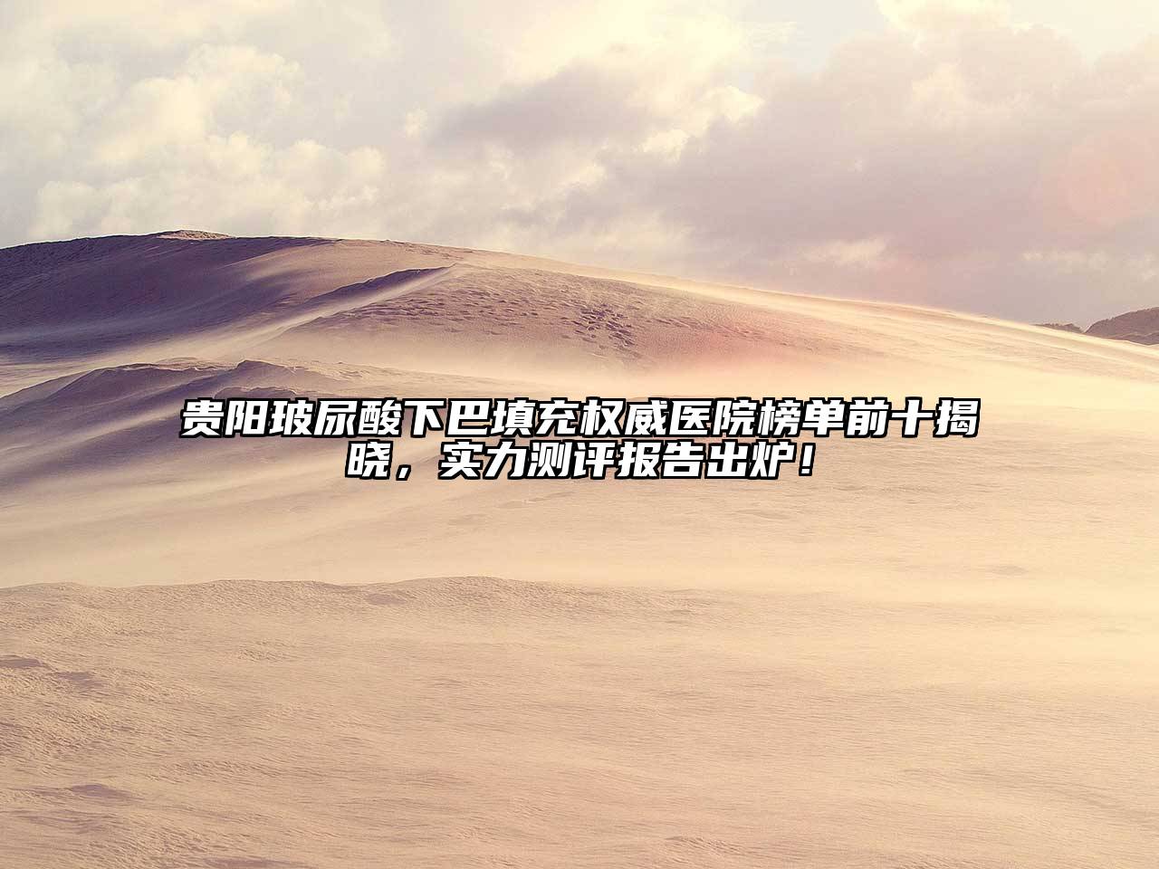 贵阳玻尿酸下巴填充权威医院榜单前十揭晓，实力测评报告出炉！