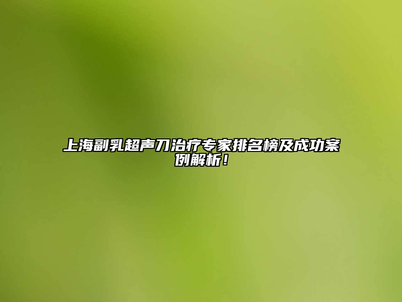上海副乳超声刀治疗专家排名榜及成功案例解析！