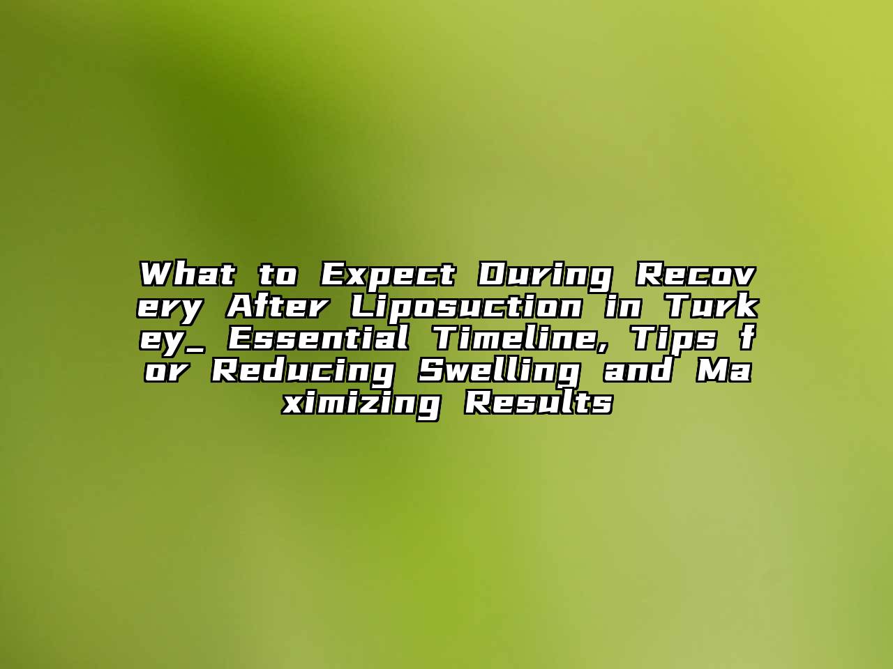 What to Expect During Recovery After Liposuction in Turkey_ Essential Timeline, Tips for Reducing Swelling and Maximizing Results