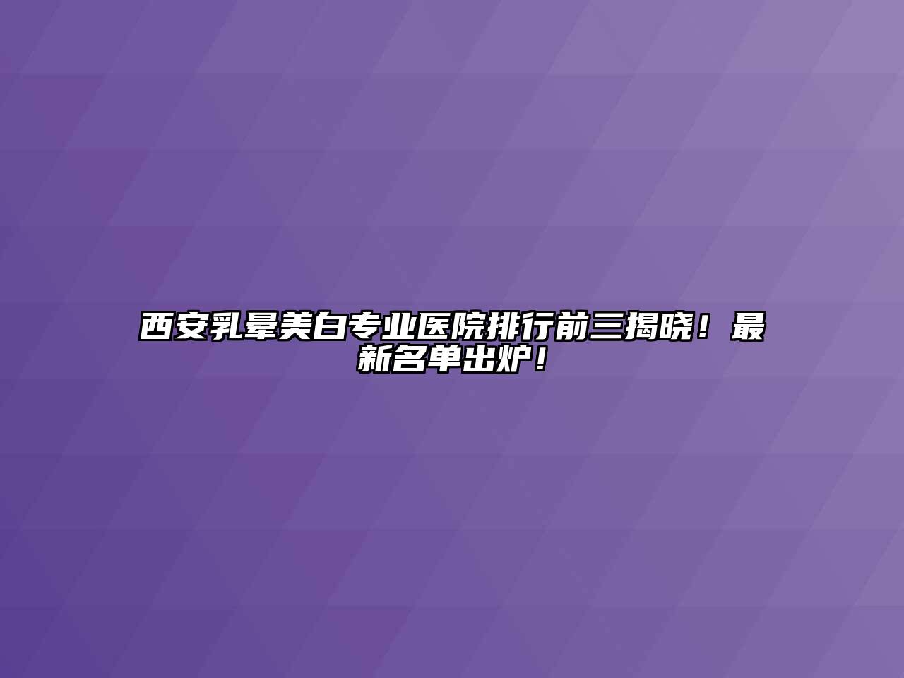 西安乳晕美白专业医院排行前三揭晓！最新名单出炉！