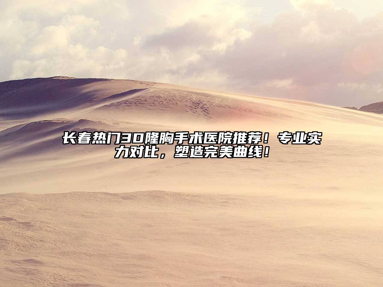 长春热门3D隆胸手术医院推荐！专业实力对比，塑造完美曲线！