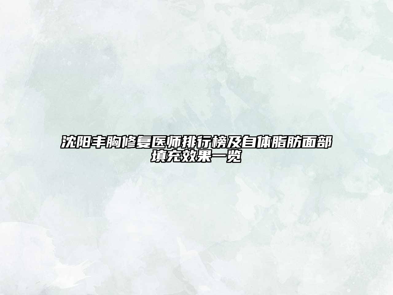 沈阳丰胸修复医师排行榜及自体脂肪面部填充效果一览