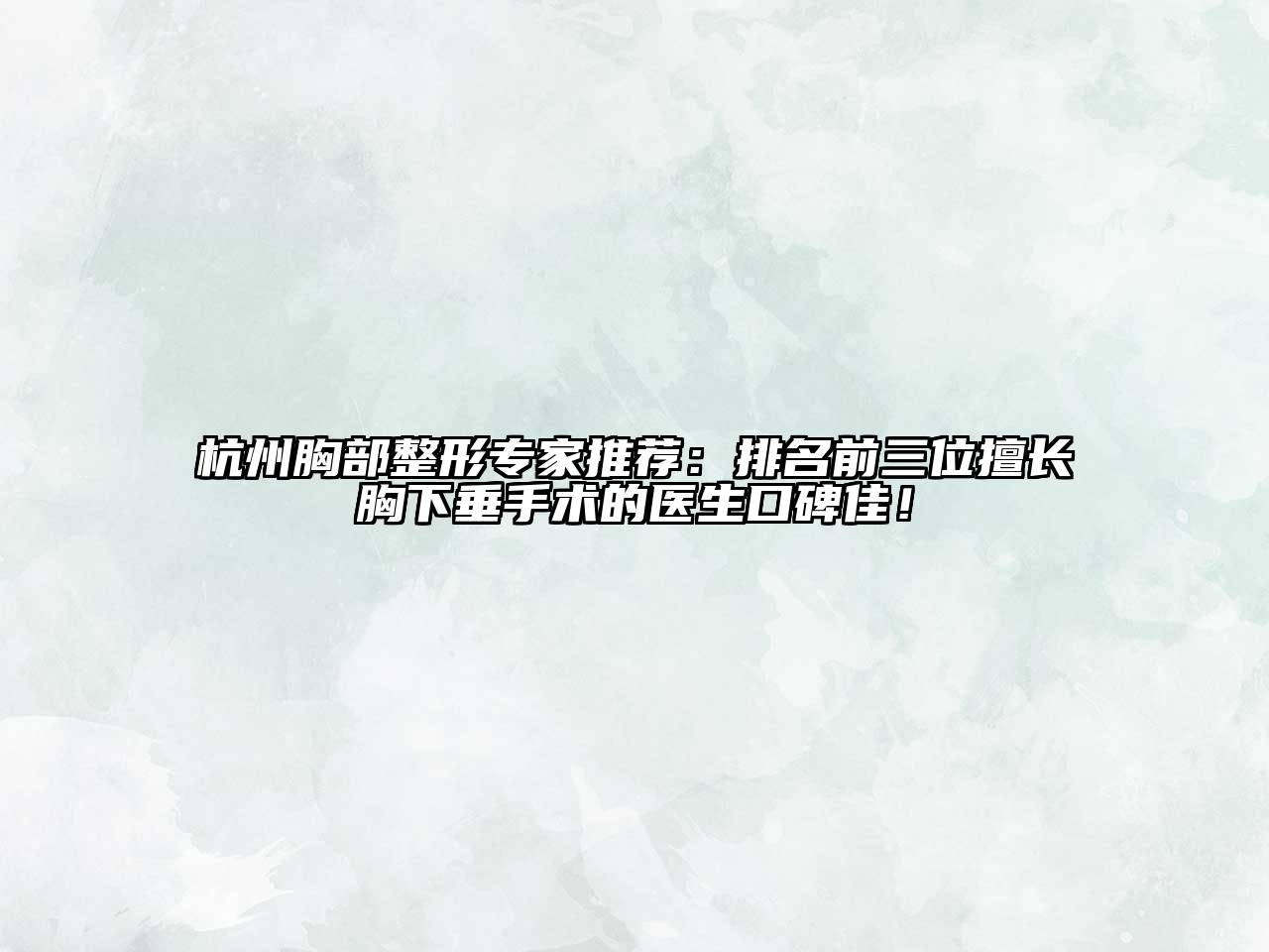 杭州胸部整形专家推荐：排名前三位擅长胸下垂手术的医生口碑佳！