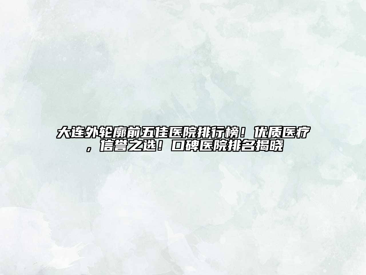 大连外轮廓前五佳医院排行榜！优质医疗，信誉之选！口碑医院排名揭晓