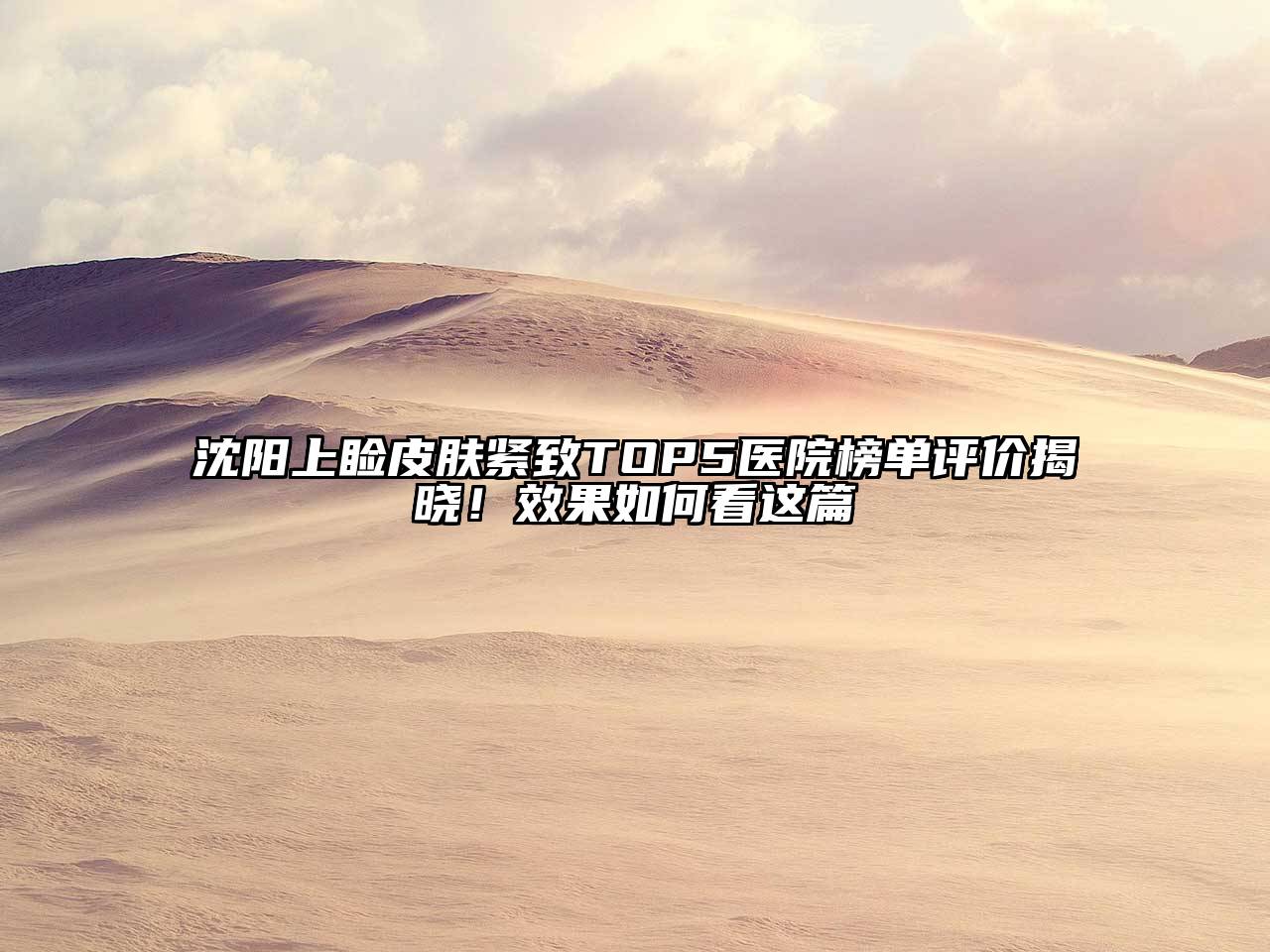 沈阳上睑皮肤紧致TOP5医院榜单评价揭晓！效果如何看这篇