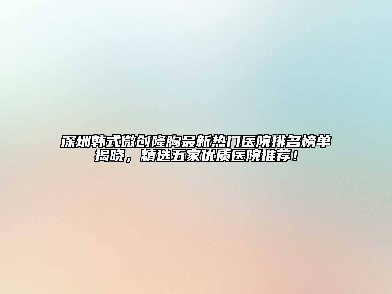 深圳韩式微创隆胸最新热门医院排名榜单揭晓，精选五家优质医院推荐！