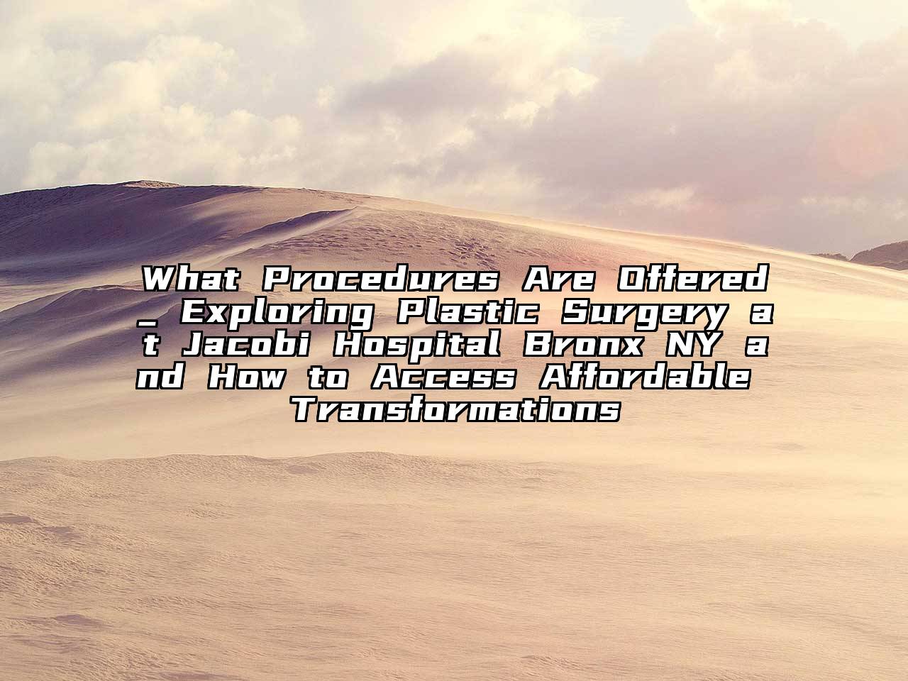 What Procedures Are Offered_ Exploring Plastic Surgery at Jacobi Hospital Bronx NY and How to Access Affordable Transformations