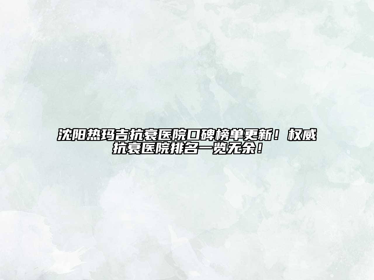 沈阳热玛吉抗衰医院口碑榜单更新！权威抗衰医院排名一览无余！