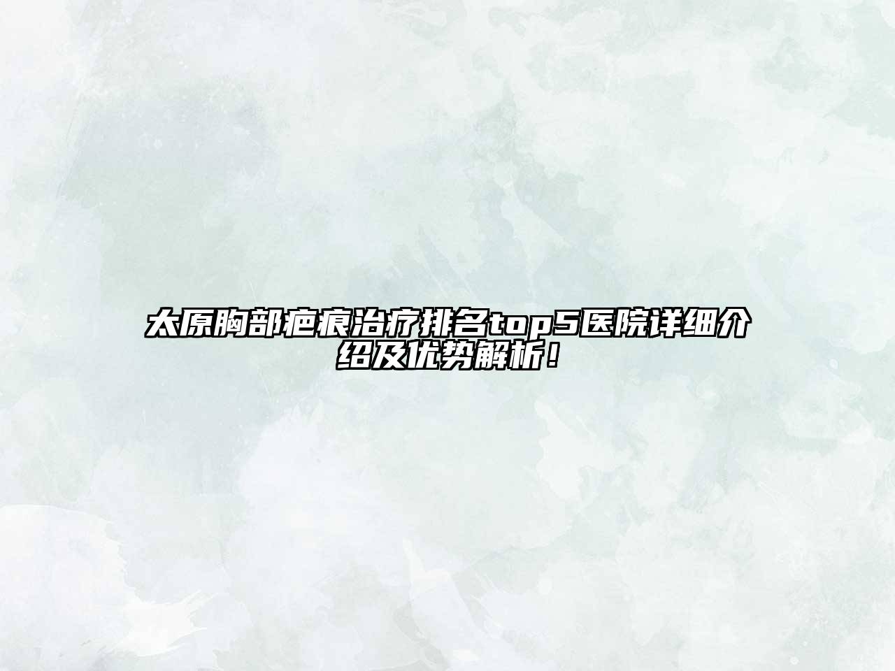 太原胸部疤痕治疗排名top5医院详细介绍及优势解析！