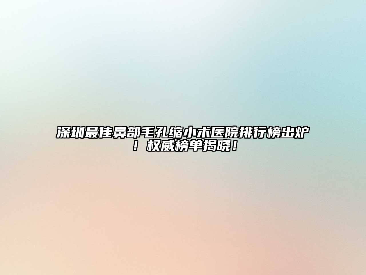 深圳最佳鼻部毛孔缩小术医院排行榜出炉！权威榜单揭晓！
