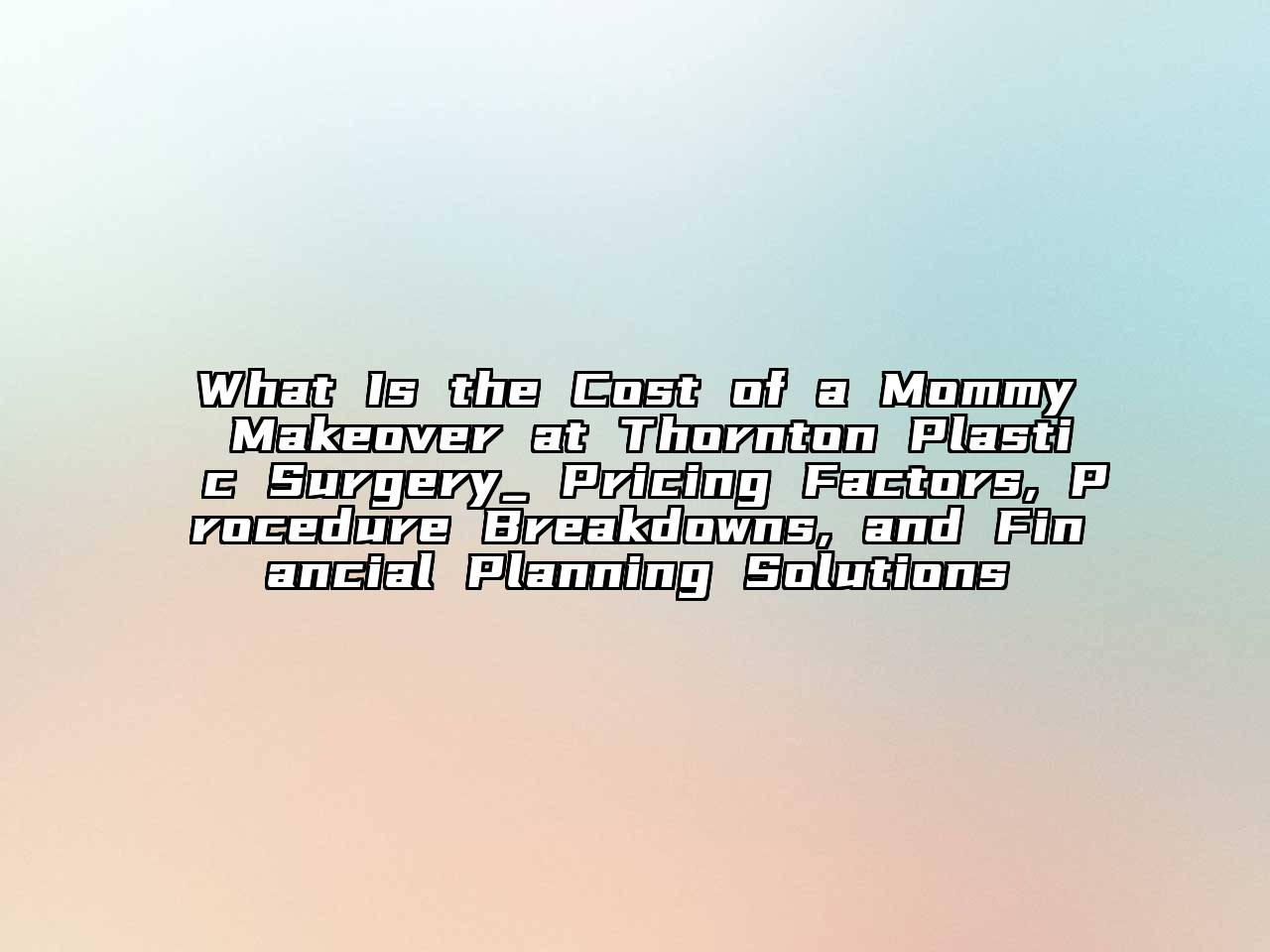 What Is the Cost of a Mommy Makeover at Thornton Plastic Surgery_ Pricing Factors, Procedure Breakdowns, and Financial Planning Solutions