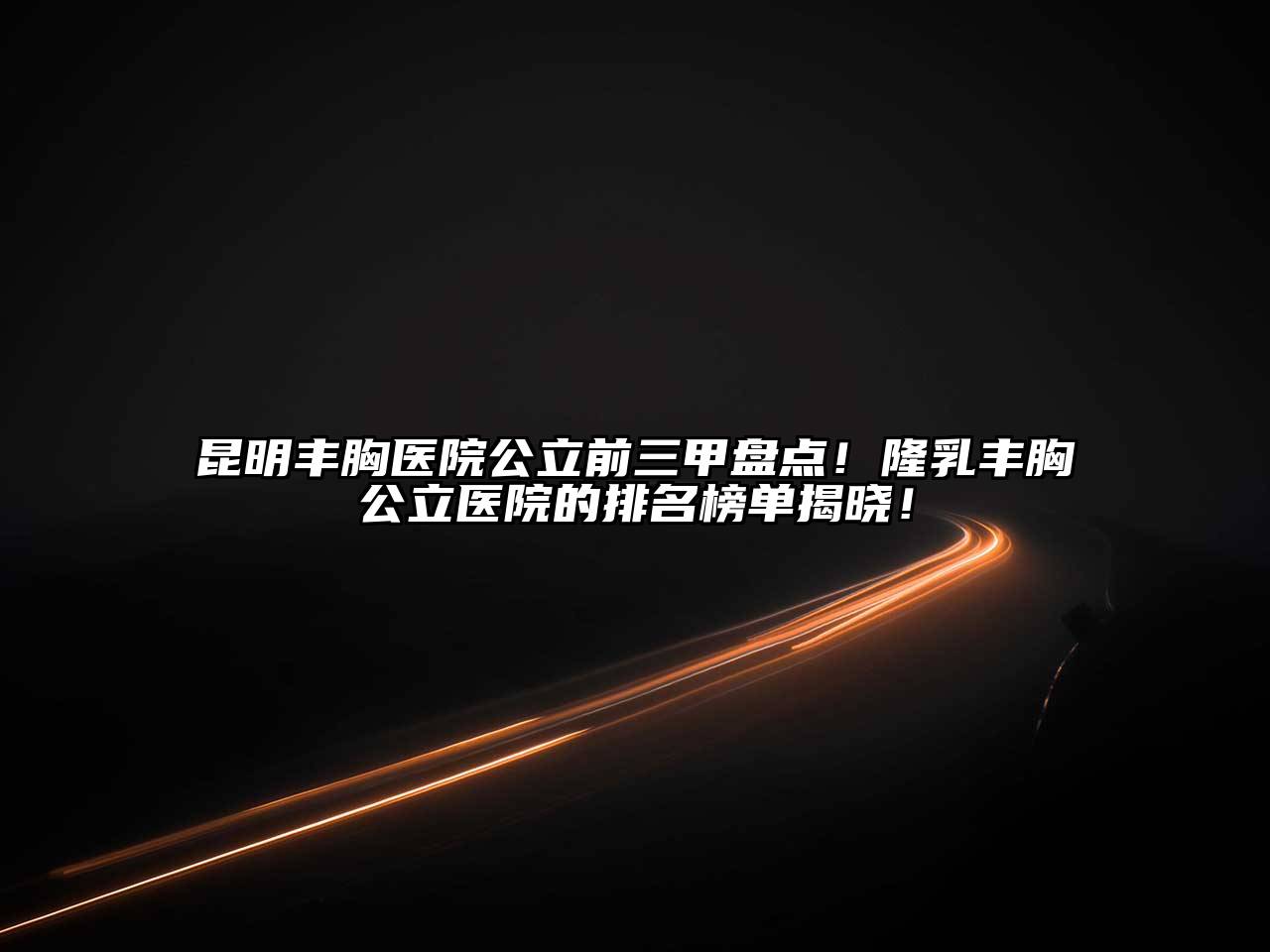 昆明丰胸医院公立前三甲盘点！隆乳丰胸公立医院的排名榜单揭晓！