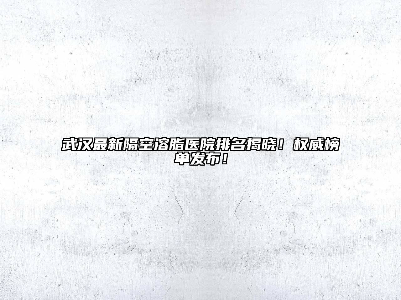 武汉最新隔空溶脂医院排名揭晓！权威榜单发布！