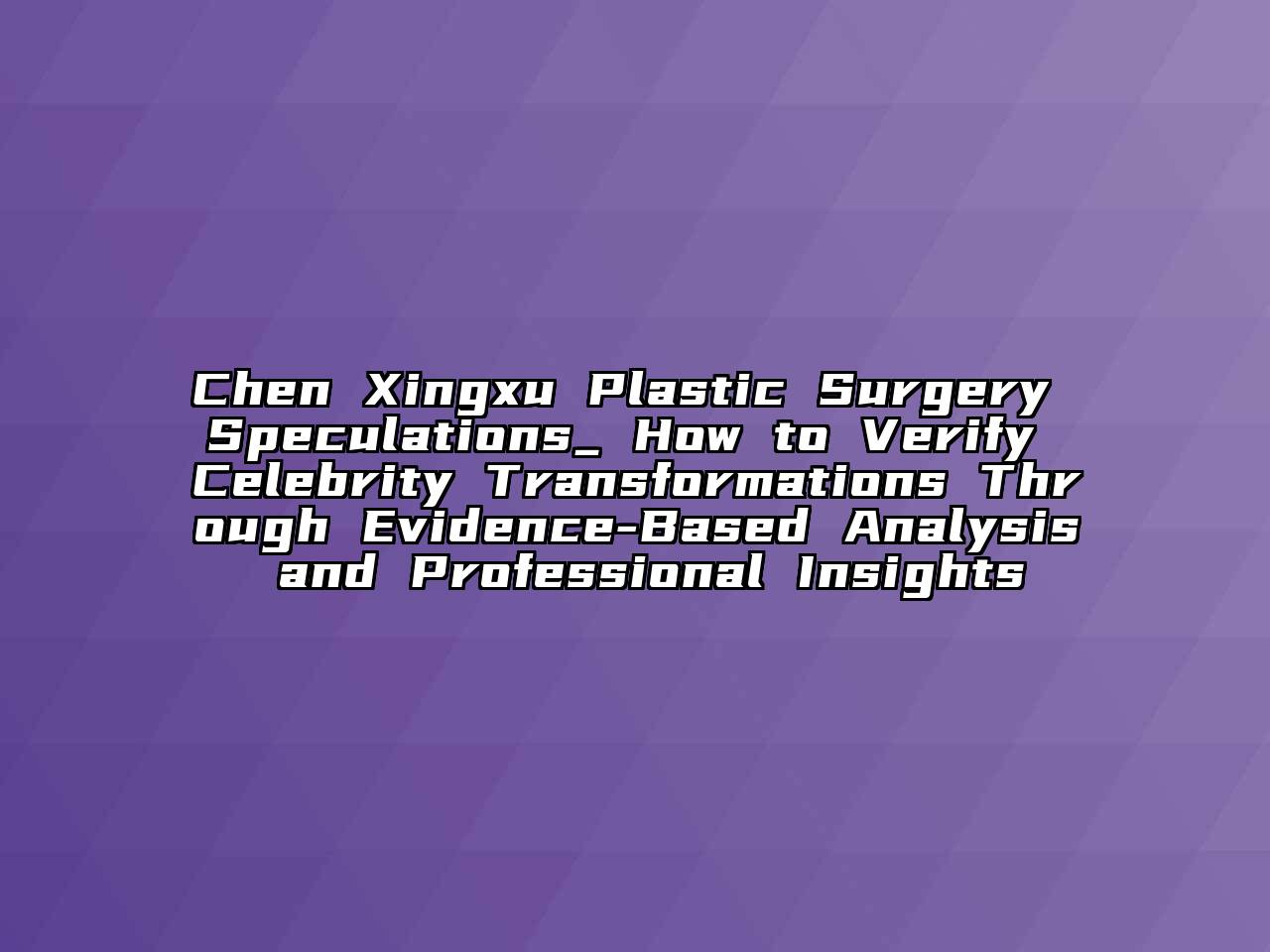 Chen Xingxu Plastic Surgery Speculations_ How to Verify Celebrity Transformations Through Evidence-Based Analysis and Professional Insights