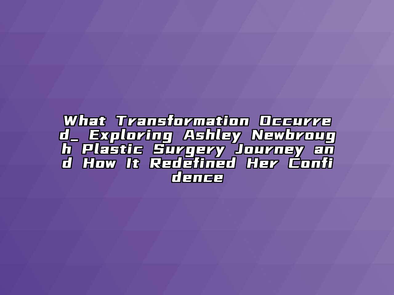 What Transformation Occurred_ Exploring Ashley Newbrough Plastic Surgery Journey and How It Redefined Her Confidence