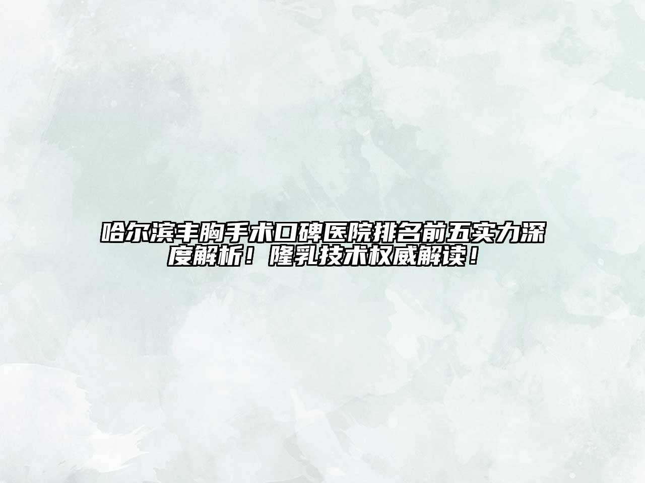 哈尔滨丰胸手术口碑医院排名前五实力深度解析！隆乳技术权威解读！