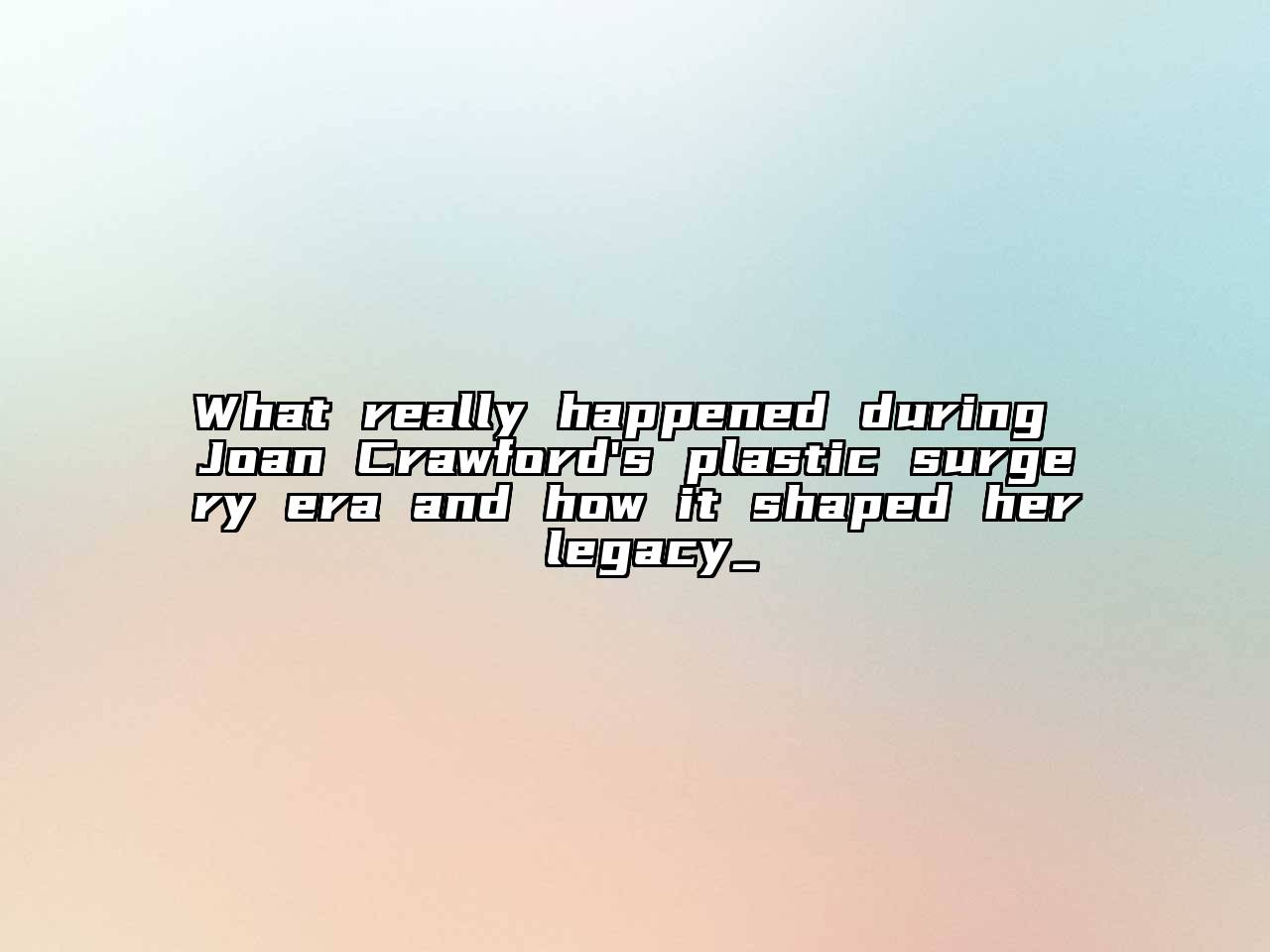 What really happened during Joan Crawford's plastic surgery era and how it shaped her legacy_