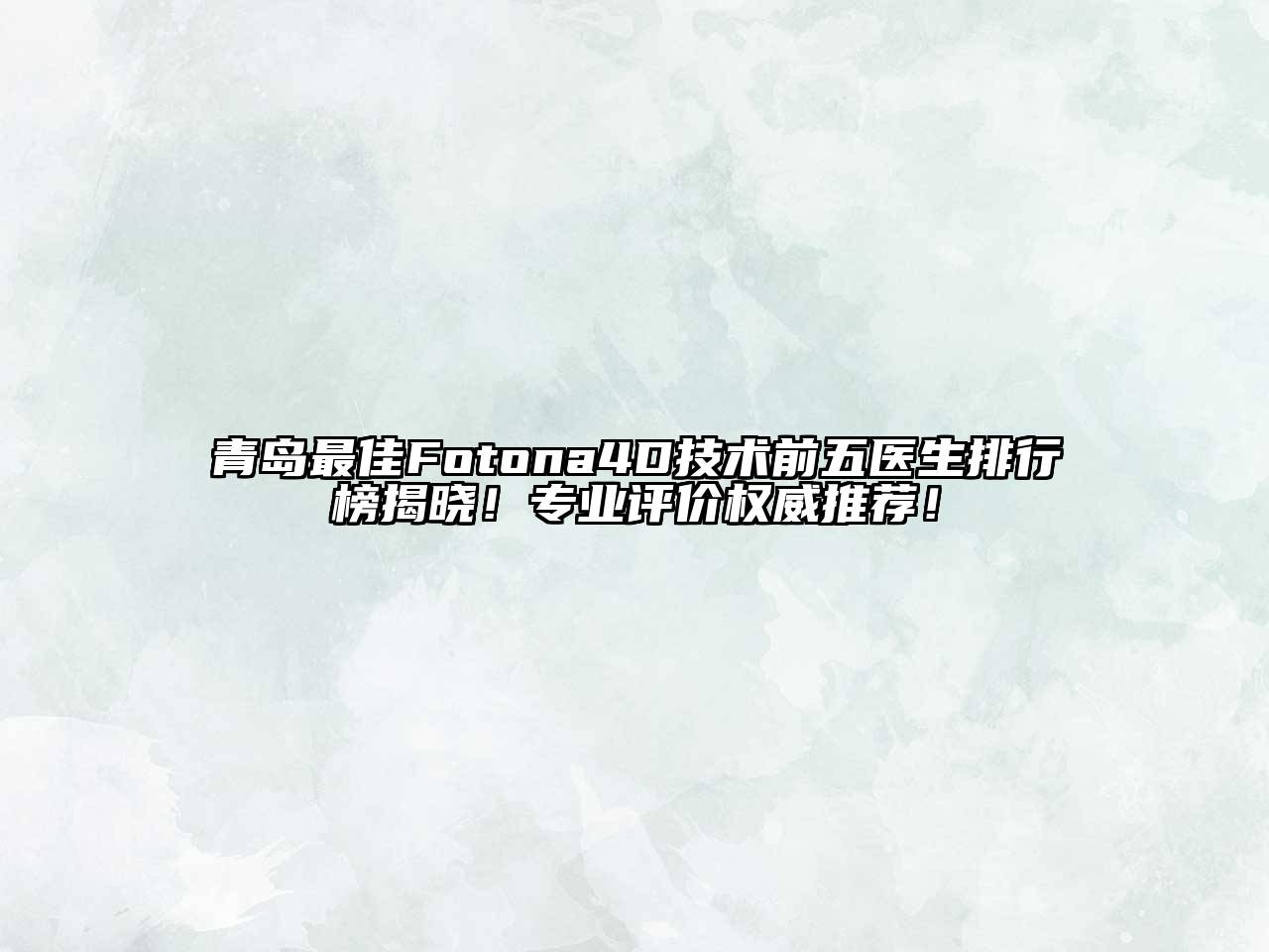 青岛最佳Fotona4D技术前五医生排行榜揭晓！专业评价权威推荐！