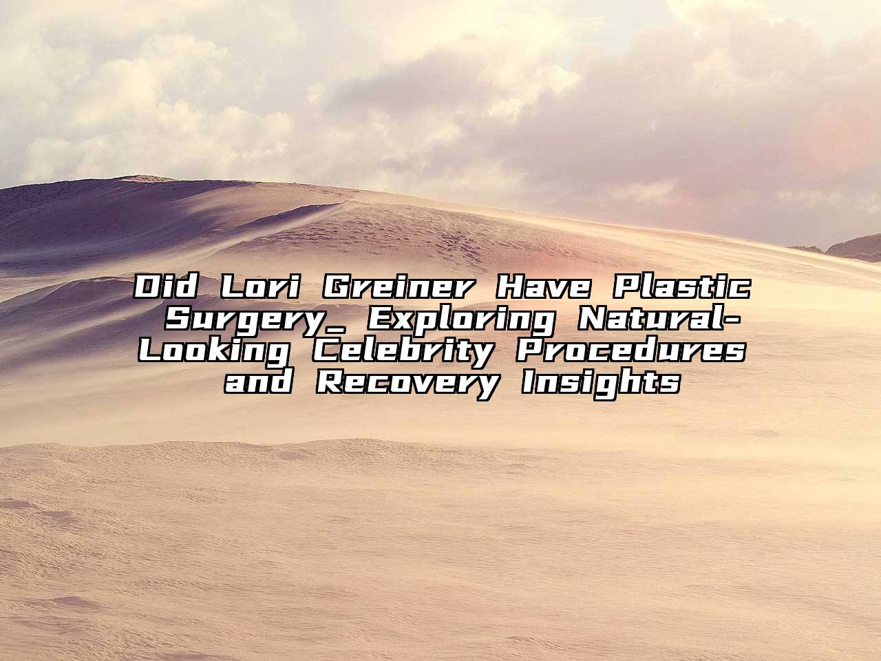 Did Lori Greiner Have Plastic Surgery_ Exploring Natural-Looking Celebrity Procedures and Recovery Insights