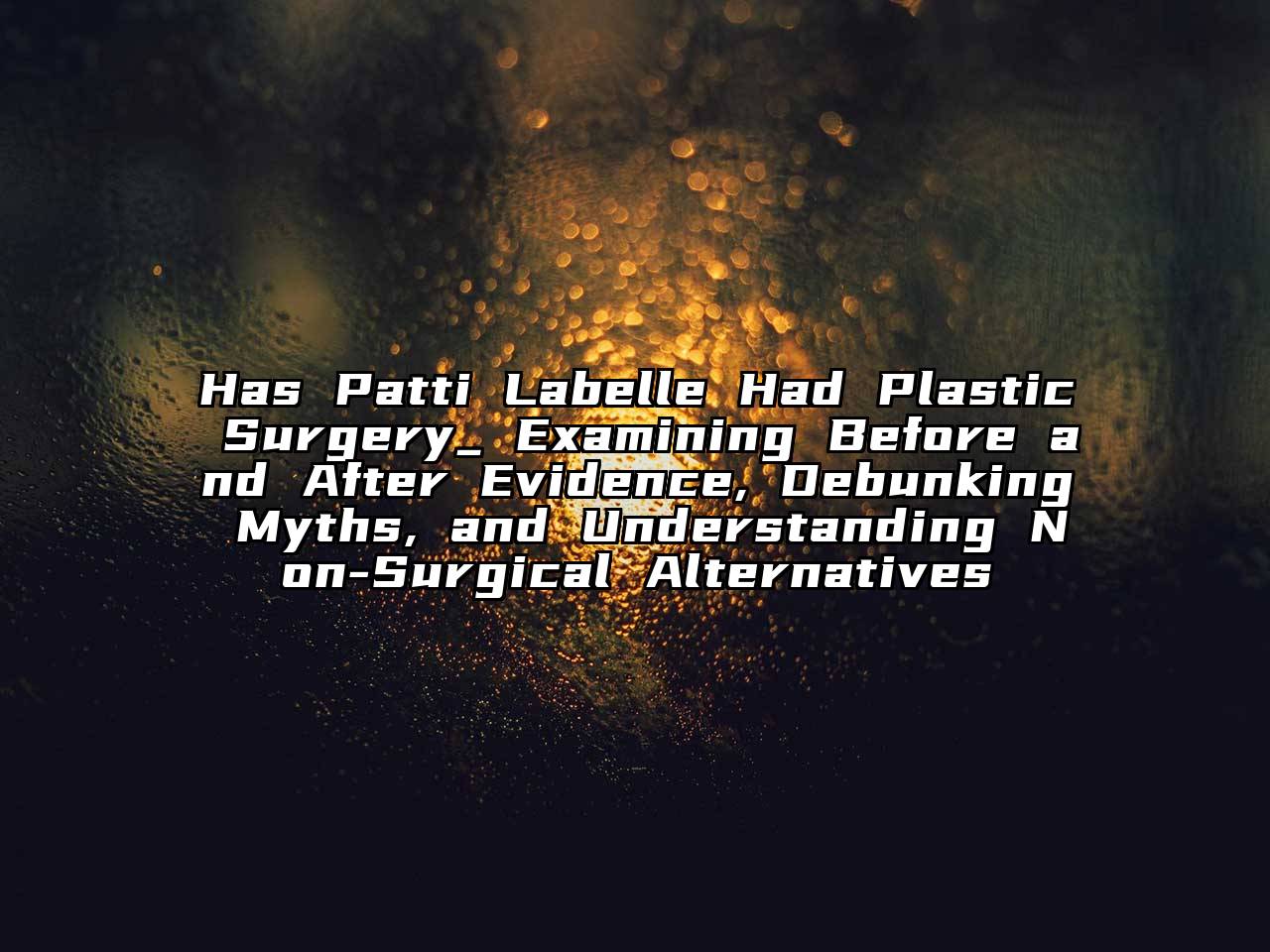 Has Patti Labelle Had Plastic Surgery_ Examining Before and After Evidence, Debunking Myths, and Understanding Non-Surgical Alternatives