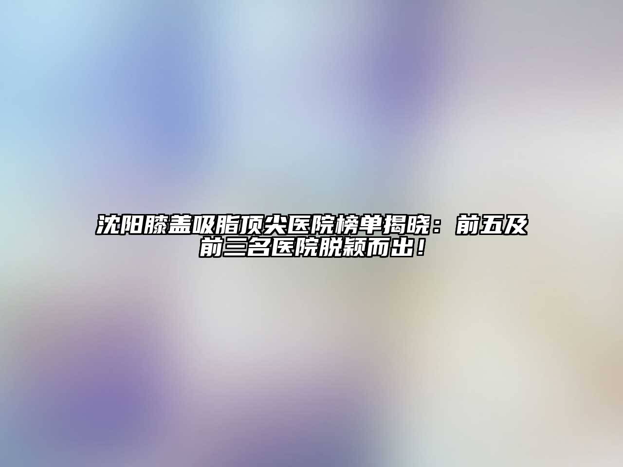 沈阳膝盖吸脂顶尖医院榜单揭晓：前五及前三名医院脱颖而出！