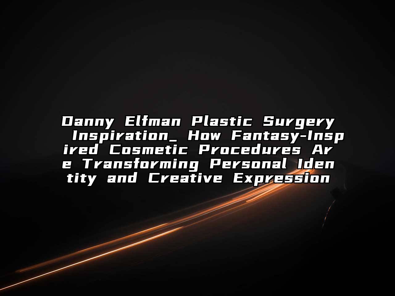 Danny Elfman Plastic Surgery Inspiration_ How Fantasy-Inspired Cosmetic Procedures Are Transforming Personal Identity and Creative Expression