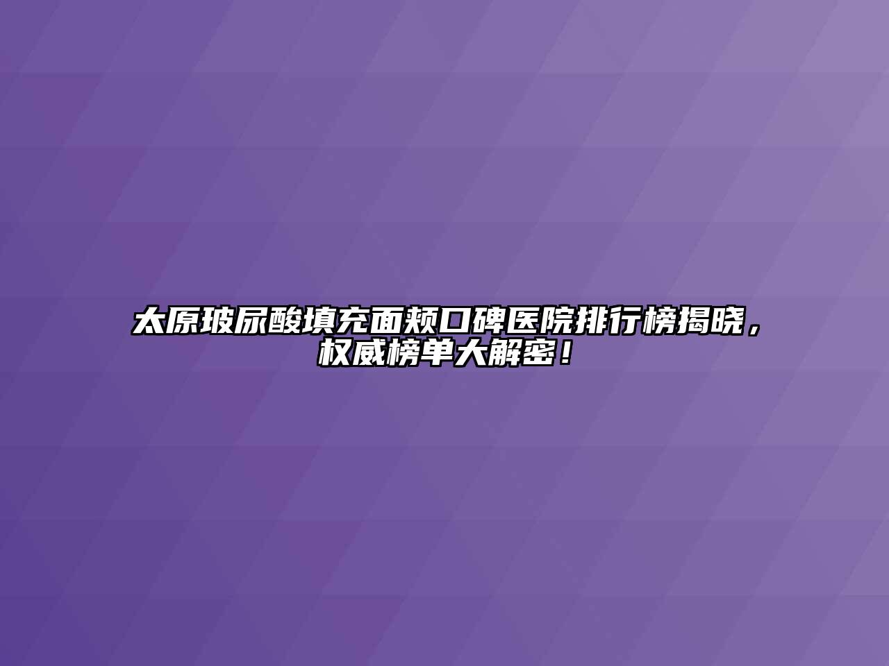 太原玻尿酸填充面颊口碑医院排行榜揭晓，权威榜单大解密！