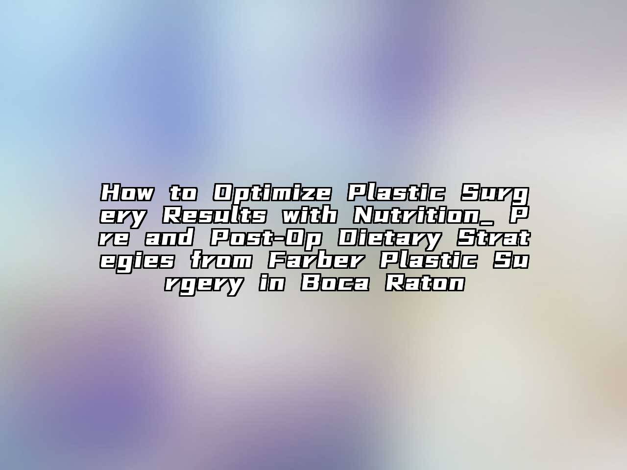 How to Optimize Plastic Surgery Results with Nutrition_ Pre and Post-Op Dietary Strategies from Farber Plastic Surgery in Boca Raton