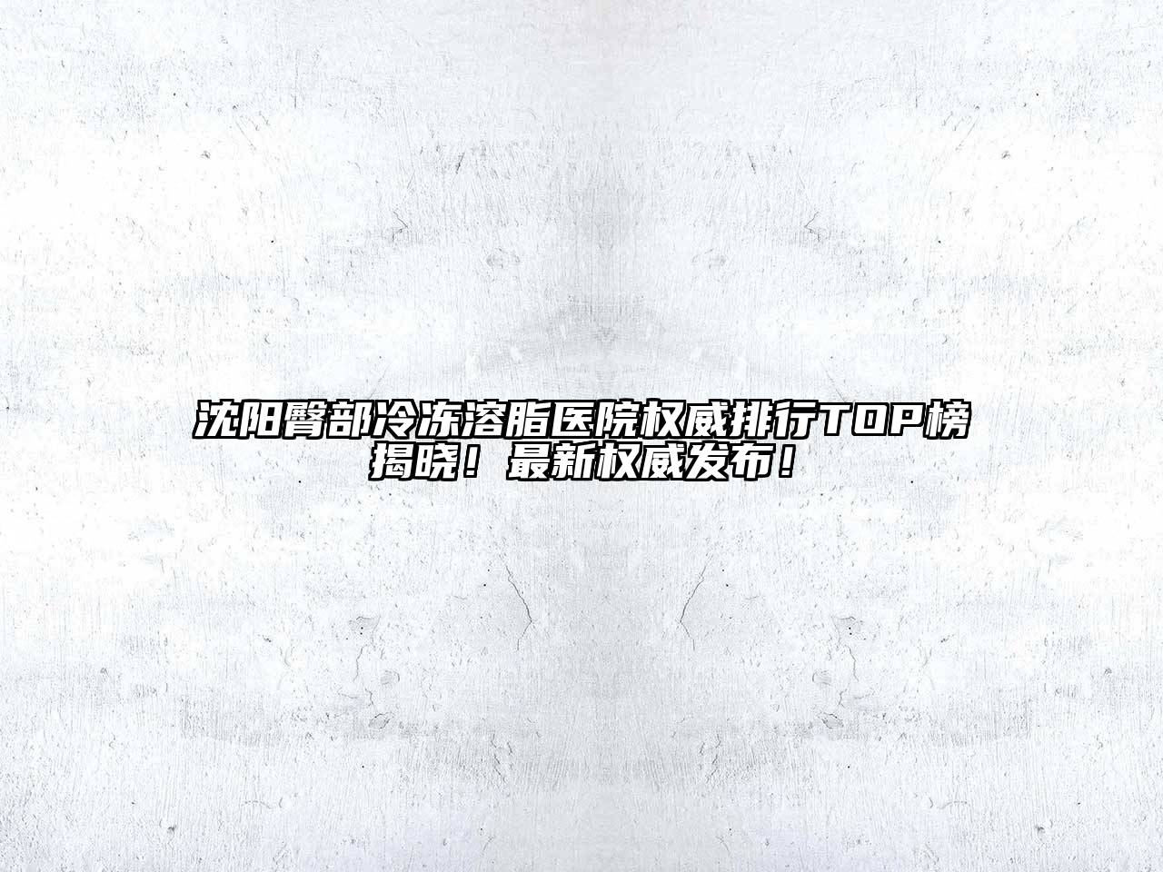 沈阳臀部冷冻溶脂医院权威排行TOP榜揭晓！最新权威发布！