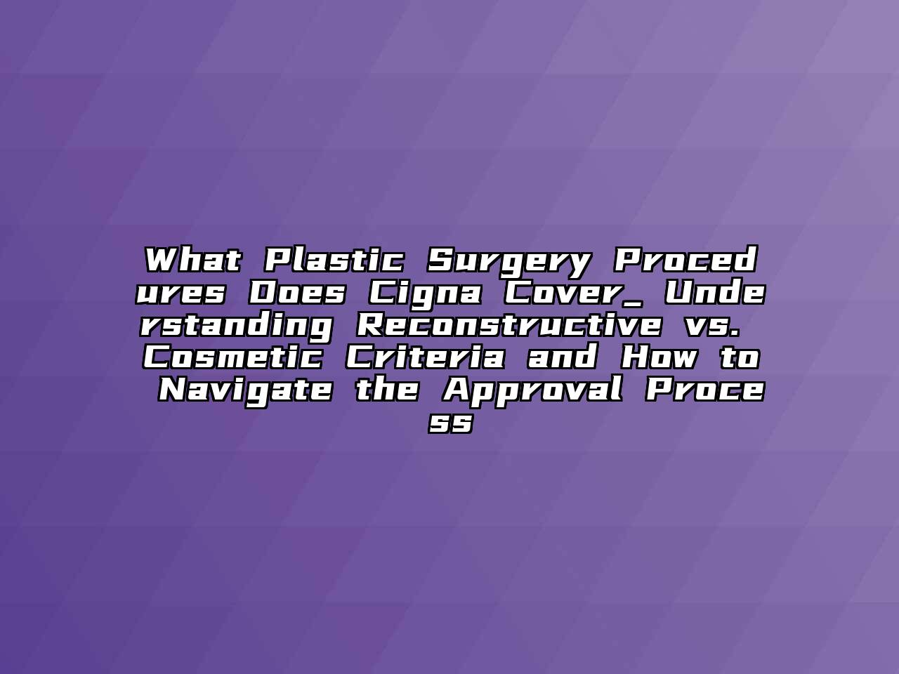 What Plastic Surgery Procedures Does Cigna Cover_ Understanding Reconstructive vs. Cosmetic Criteria and How to Navigate the Approval Process