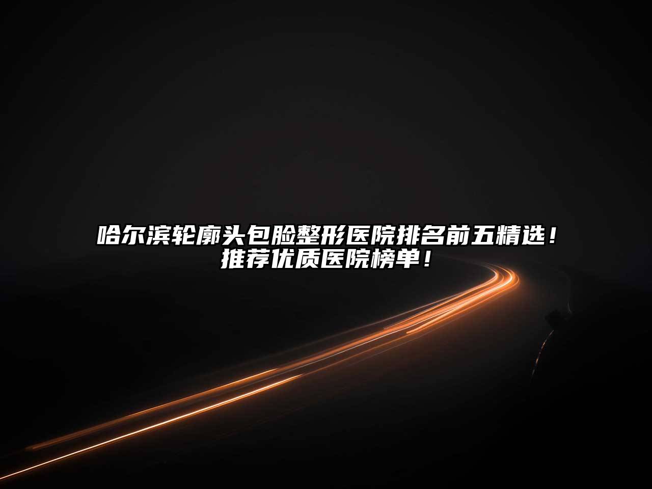 哈尔滨轮廓头包脸整形医院排名前五精选！推荐优质医院榜单！